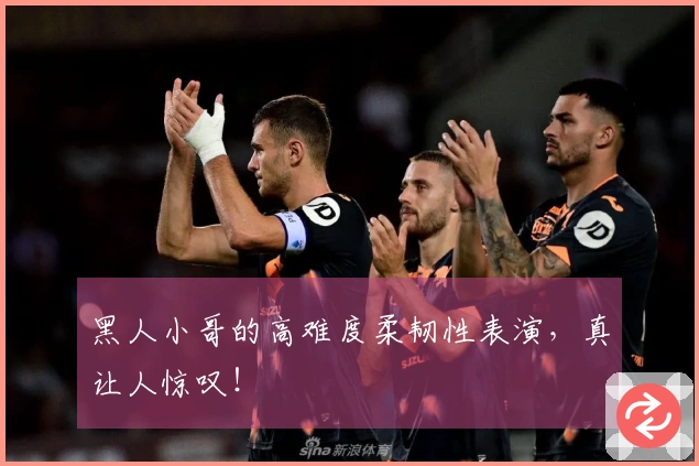 黑人小哥的高难度柔韧性表演，真让人惊叹！