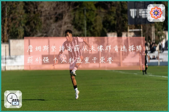 詹姆斯坚持高薪从未像邓肯选择降薪补强 个人利益重于荣誉