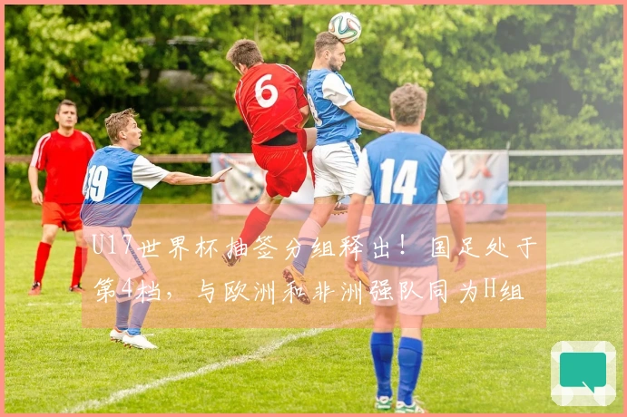 U17世界杯抽签分组释出！国足处于第4档，与欧洲和非洲强队同为H组